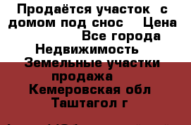 Продаётся участок (с домом под снос) › Цена ­ 150 000 - Все города Недвижимость » Земельные участки продажа   . Кемеровская обл.,Таштагол г.